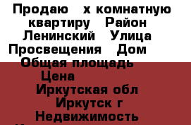 Продаю 3-х комнатную квартиру › Район ­ Ленинский › Улица ­ Просвещения › Дом ­ 32 › Общая площадь ­ 58 › Цена ­ 2 850 000 - Иркутская обл., Иркутск г. Недвижимость » Квартиры продажа   . Иркутская обл.,Иркутск г.